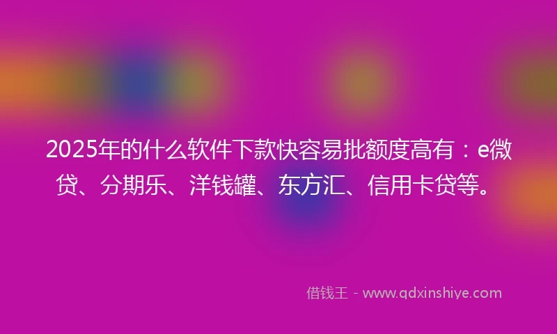 2025年的什么软件下款快容易批额度高有：e微贷、分期乐、洋钱罐、东方汇、信用卡贷等。