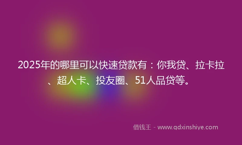 2025年的哪里可以快速贷款有：你我贷、拉卡拉、超人卡、投友圈、51人品贷等。
