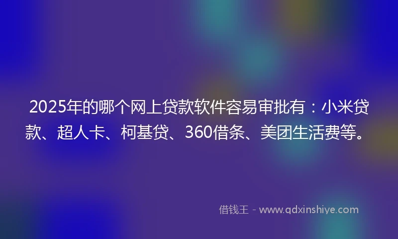 2025年的哪个网上贷款软件容易审批有：小米贷款、超人卡、柯基贷、360借条、美团生活费等。