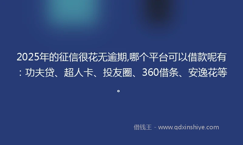 2025年的征信很花无逾期,哪个平台可以借款呢有：功夫贷、超人卡、投友圈、360借条、安逸花等。