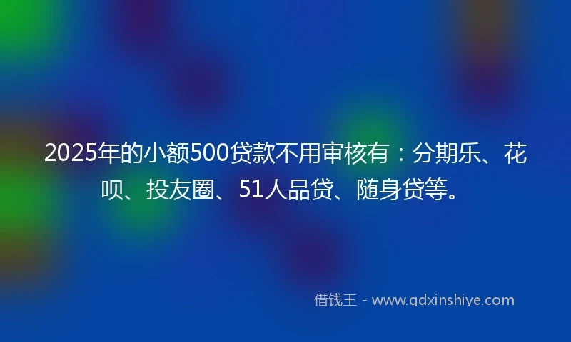 2025年的小额500贷款不用审核有：分期乐、花呗、投友圈、51人品贷、随身贷等。