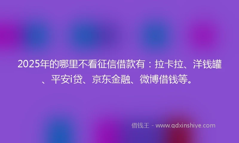 2025年的哪里不看征信借款有：拉卡拉、洋钱罐、平安i贷、京东金融、微博借钱等。
