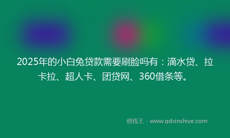 2025年的小白兔贷款需要刷脸吗有：滴水贷、拉卡拉、超人卡、团贷网、360借条等。