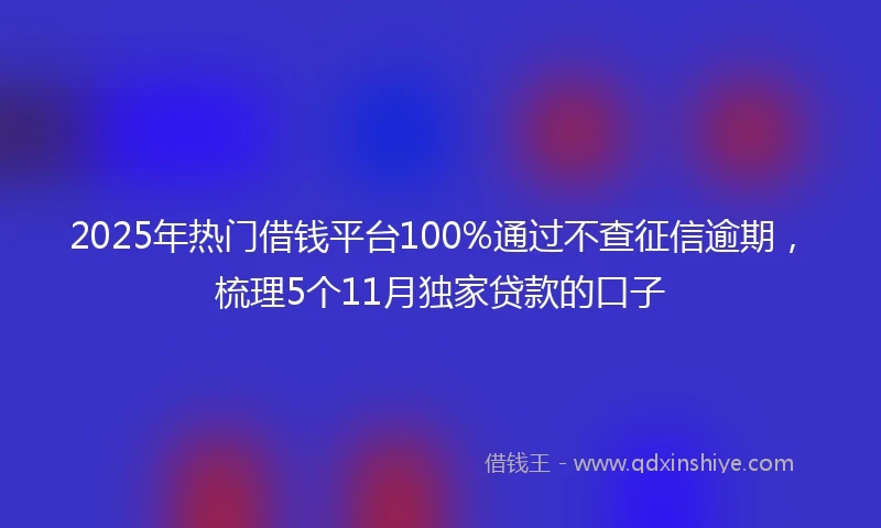 2025年热门借钱平台100%通过不查征信逾期，梳理5个11月独家贷款的口子