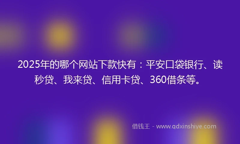 2025年的哪个网站下款快有：平安口袋银行、读秒贷、我来贷、信用卡贷、360借条等。