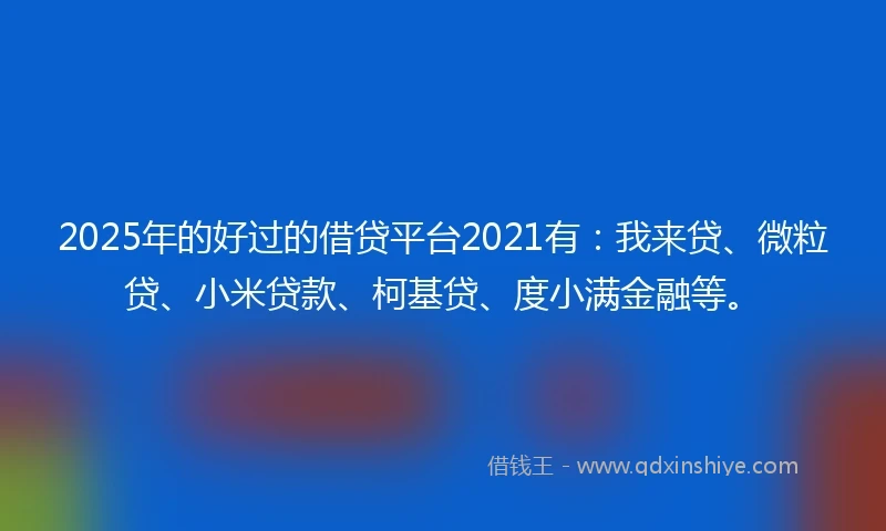 2025年的好过的借贷平台2021有：我来贷、微粒贷、小米贷款、柯基贷、度小满金融等。