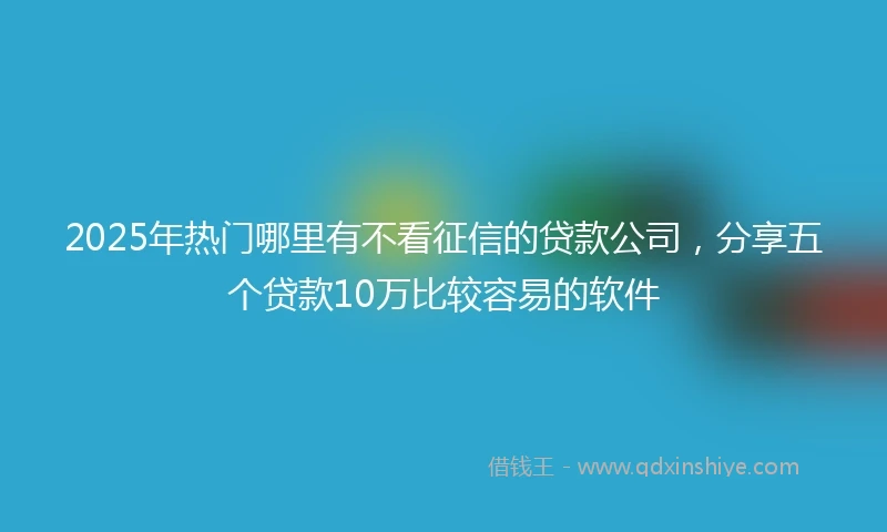 2025年热门哪里有不看征信的贷款公司，分享五个贷款10万比较容易的软件