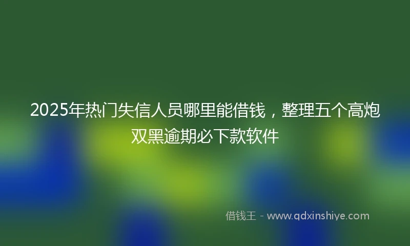 2025年热门失信人员哪里能借钱，整理五个高炮双黑逾期必下款软件