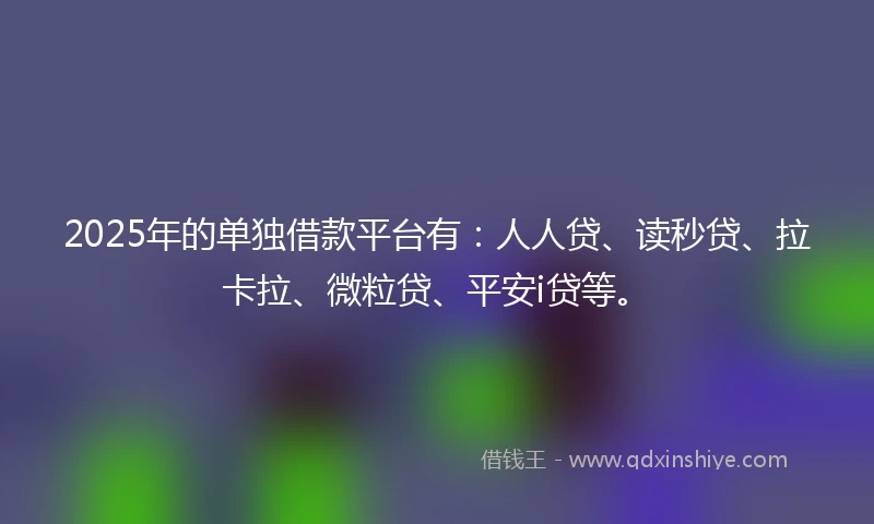 2025年的单独借款平台有：人人贷、读秒贷、拉卡拉、微粒贷、平安i贷等。