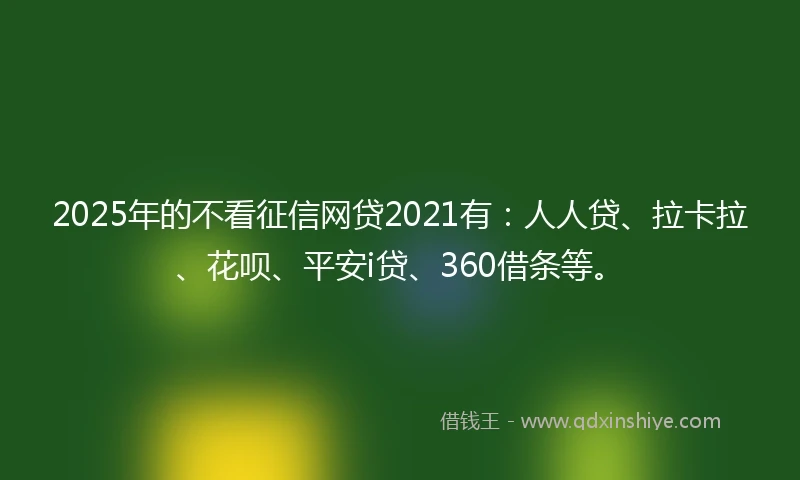 2025年的不看征信网贷2021有：人人贷、拉卡拉、花呗、平安i贷、360借条等。