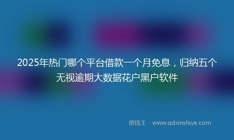 2025年热门哪个平台借款一个月免息，归纳五个无视逾期大数据花户黑户软件