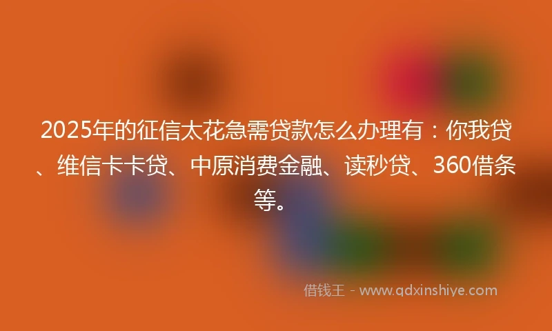 2025年的征信太花急需贷款怎么办理有：你我贷、维信卡卡贷、中原消费金融、读秒贷、360借条等。