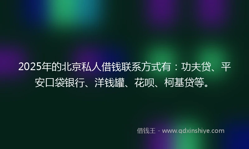 2025年的北京私人借钱联系方式有：功夫贷、平安口袋银行、洋钱罐、花呗、柯基贷等。