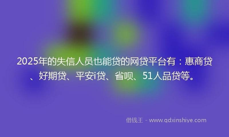 2025年的失信人员也能贷的网贷平台有：惠商贷、好期贷、平安i贷、省呗、51人品贷等。