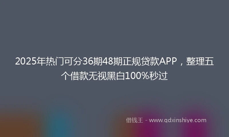2025年热门可分36期48期正规贷款APP，整理五个借款无视黑白100%秒过
