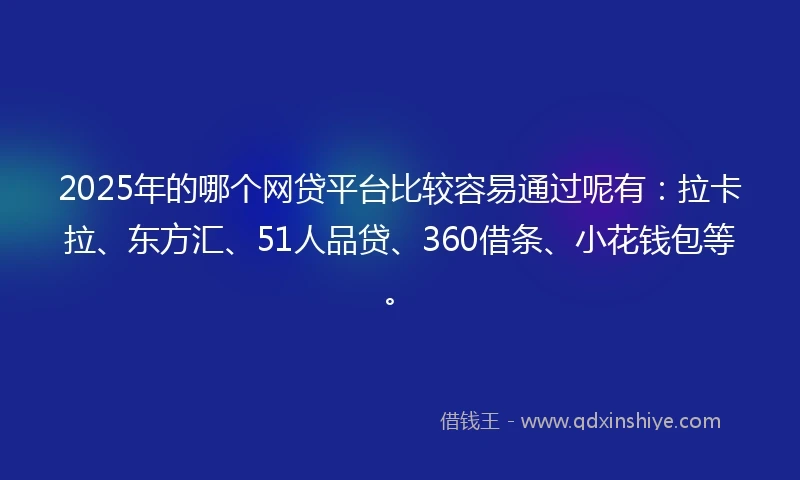 2025年的哪个网贷平台比较容易通过呢有：拉卡拉、东方汇、51人品贷、360借条、小花钱包等。