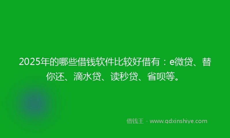 2025年的哪些借钱软件比较好借有：e微贷、替你还、滴水贷、读秒贷、省呗等。
