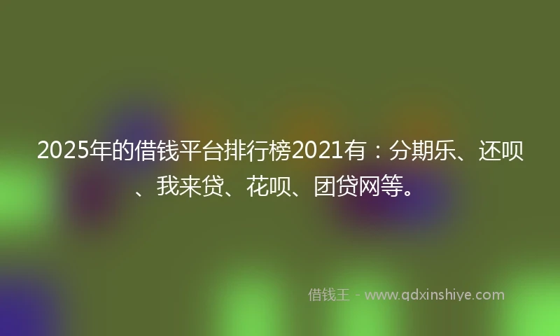 2025年的借钱平台排行榜2021有：分期乐、还呗、我来贷、花呗、团贷网等。