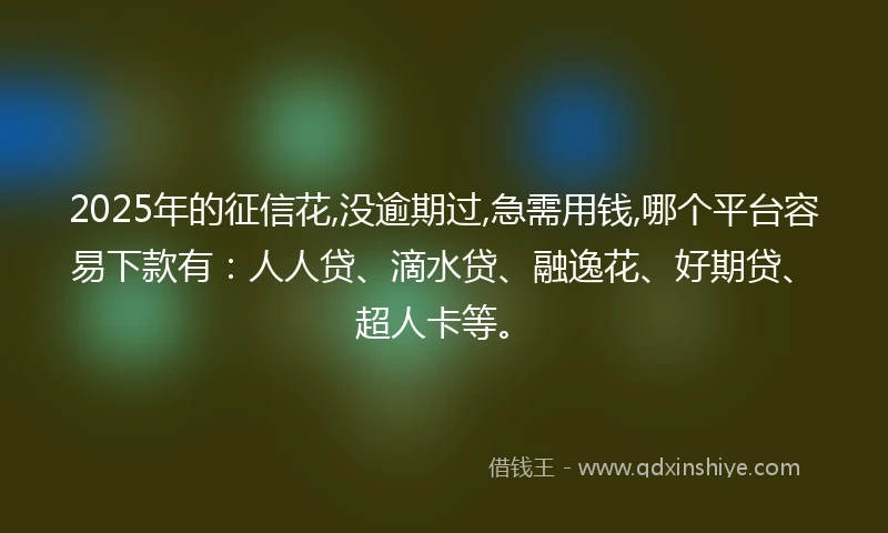2025年的征信花,没逾期过,急需用钱,哪个平台容易下款有：人人贷、滴水贷、融逸花、好期贷、超人卡等。
