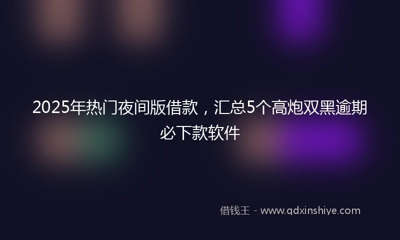 2025年热门夜间版借款，汇总5个高炮双黑逾期必下款软件