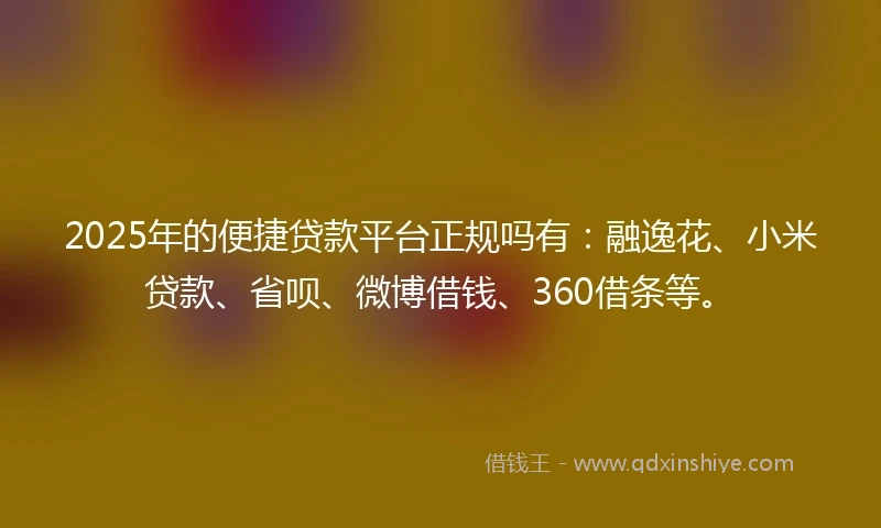 2025年的便捷贷款平台正规吗有：融逸花、小米贷款、省呗、微博借钱、360借条等。