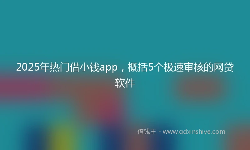 2025年热门借小钱app，概括5个极速审核的网贷软件