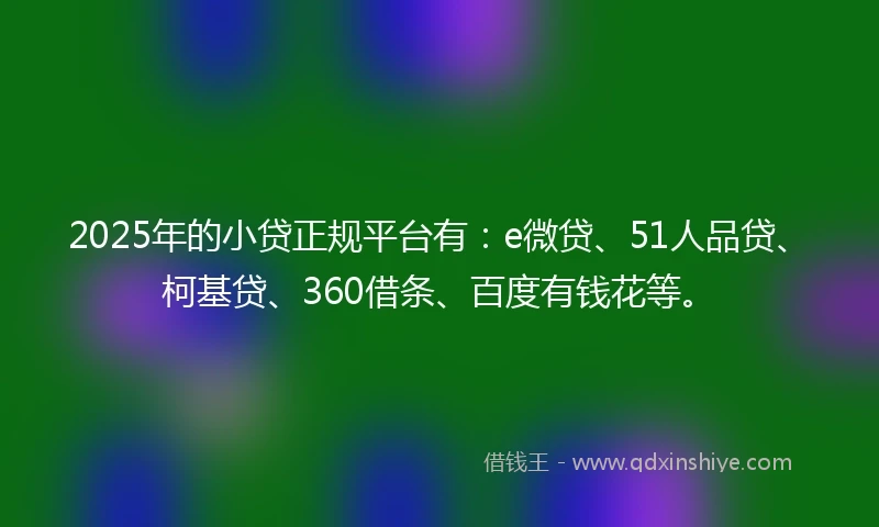 2025年的小贷正规平台有：e微贷、51人品贷、柯基贷、360借条、百度有钱花等。