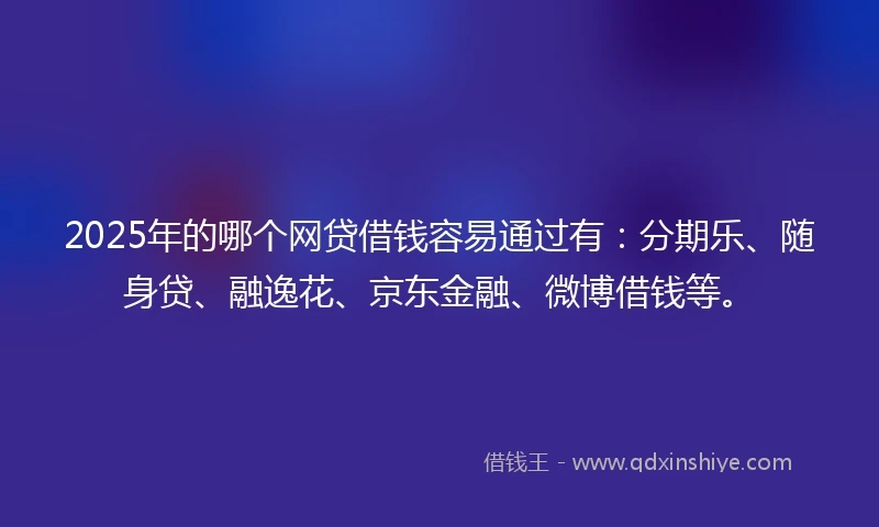 2025年的哪个网贷借钱容易通过有：分期乐、随身贷、融逸花、京东金融、微博借钱等。