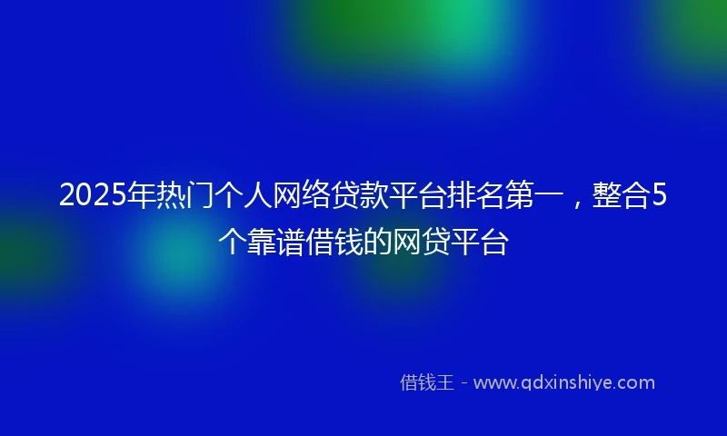 2025年热门个人网络贷款平台排名第一，整合5个靠谱借钱的网贷平台