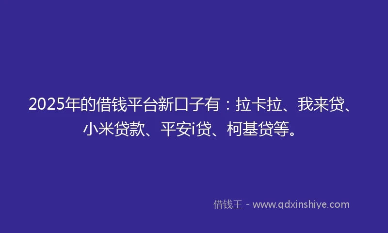2025年的借钱平台新口子有：拉卡拉、我来贷、小米贷款、平安i贷、柯基贷等。