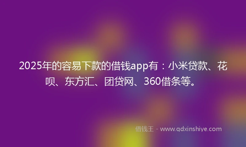 2025年的容易下款的借钱app有：小米贷款、花呗、东方汇、团贷网、360借条等。