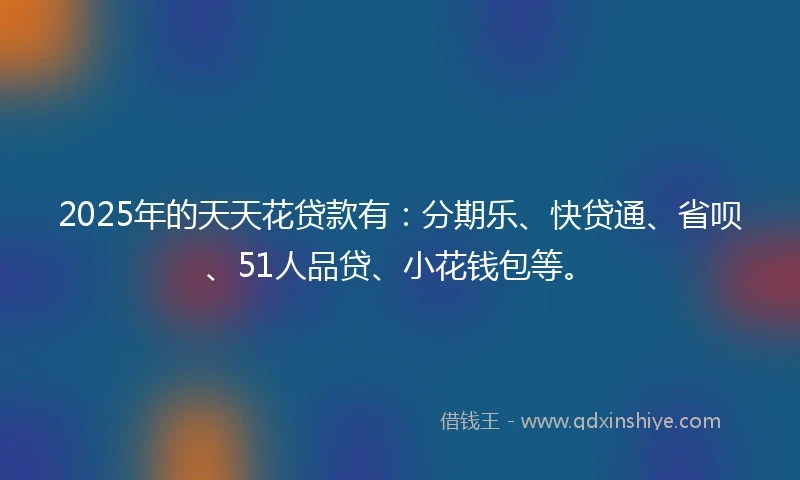 2025年的天天花贷款有：分期乐、快贷通、省呗、51人品贷、小花钱包等。