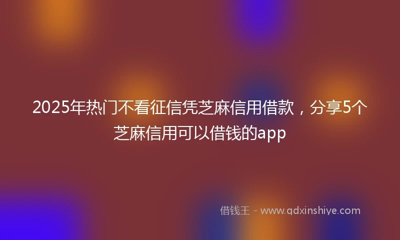 2025年热门不看征信凭芝麻信用借款，分享5个芝麻信用可以借钱的app