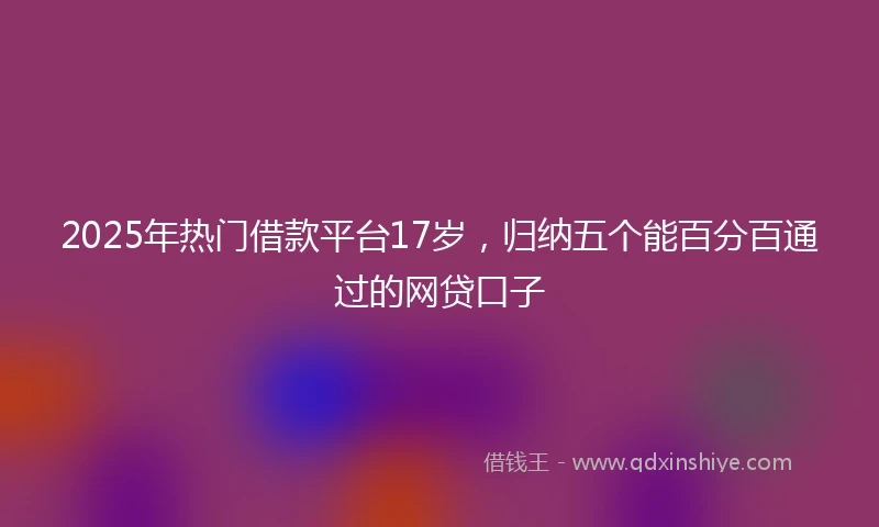2025年热门借款平台17岁，归纳五个能百分百通过的网贷口子