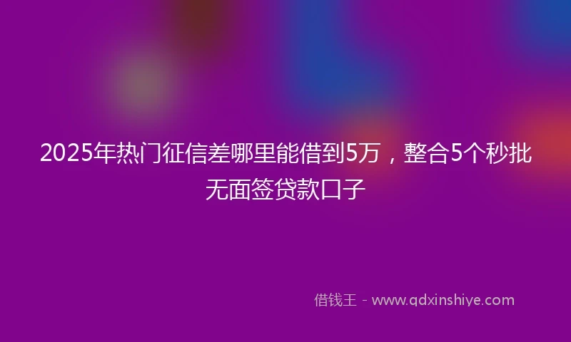 2025年热门征信差哪里能借到5万，整合5个秒批无面签贷款口子