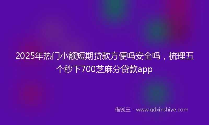 2025年热门小额短期贷款方便吗安全吗，梳理五个秒下700芝麻分贷款app