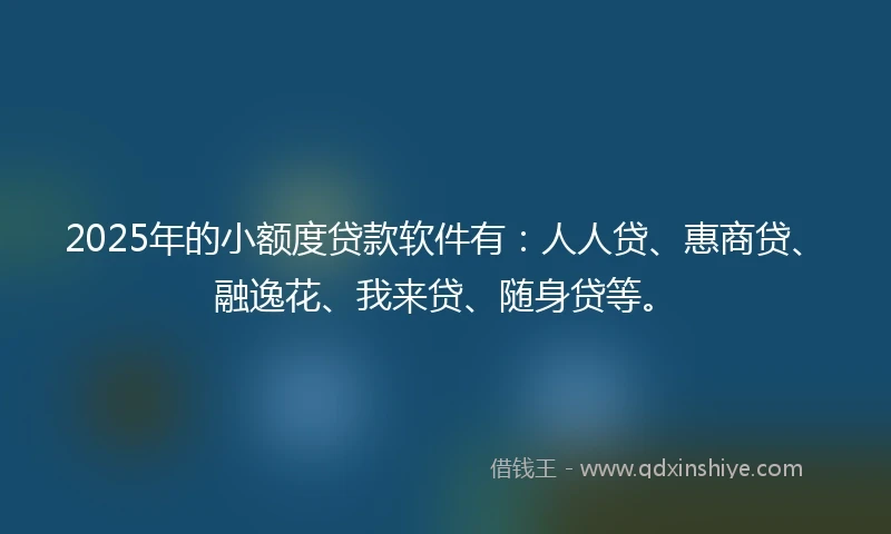 2025年的小额度贷款软件有：人人贷、惠商贷、融逸花、我来贷、随身贷等。