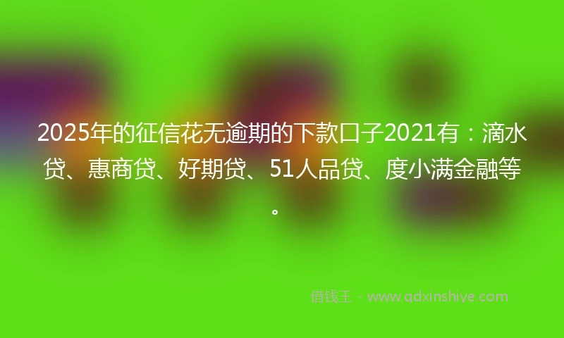 2025年的征信花无逾期的下款口子2021有：滴水贷、惠商贷、好期贷、51人品贷、度小满金融等。