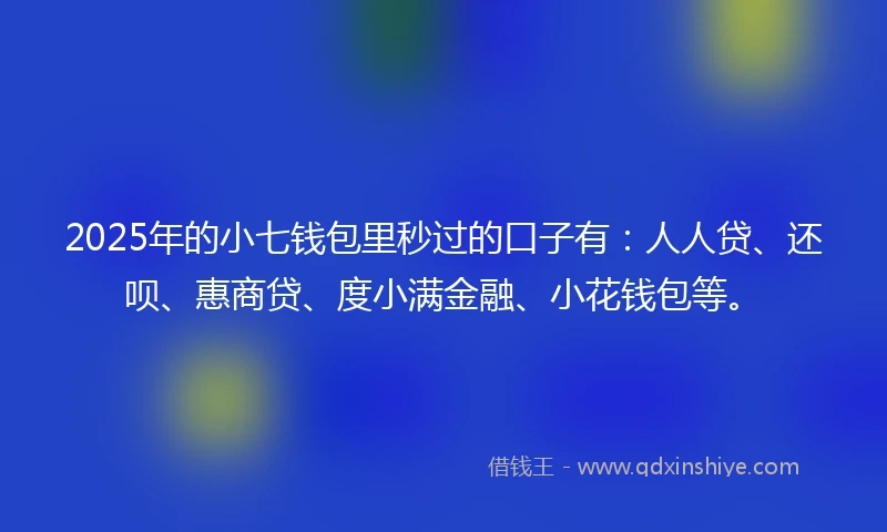 2025年的小七钱包里秒过的口子有：人人贷、还呗、惠商贷、度小满金融、小花钱包等。