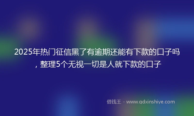 2025年热门征信黑了有逾期还能有下款的口子吗，整理5个无视一切是人就下款的口子
