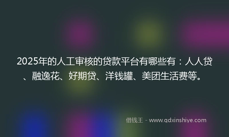 2025年的人工审核的贷款平台有哪些有：人人贷、融逸花、好期贷、洋钱罐、美团生活费等。