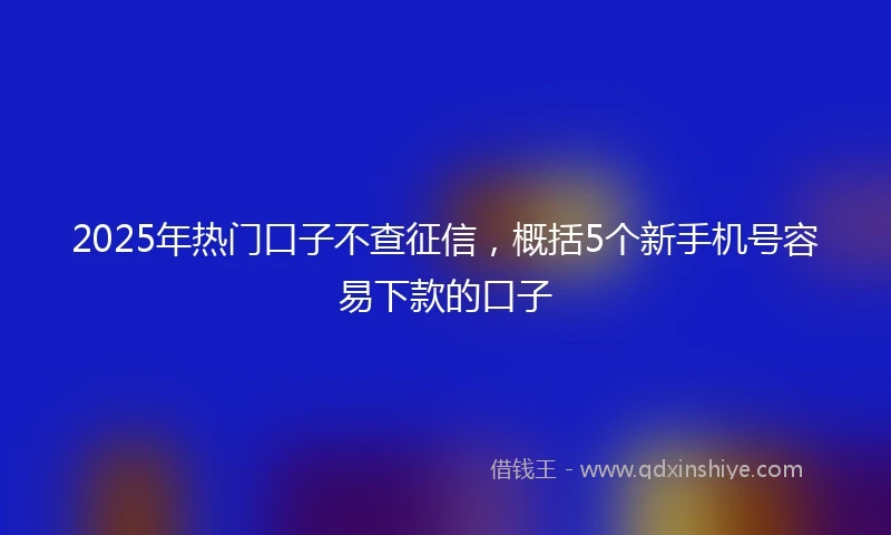 2025年热门口子不查征信，概括5个新手机号容易下款的口子