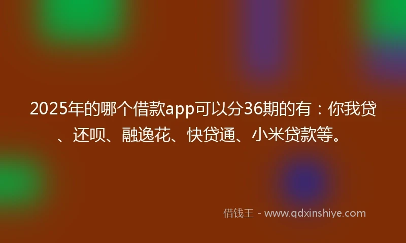 2025年的哪个借款app可以分36期的有：你我贷、还呗、融逸花、快贷通、小米贷款等。