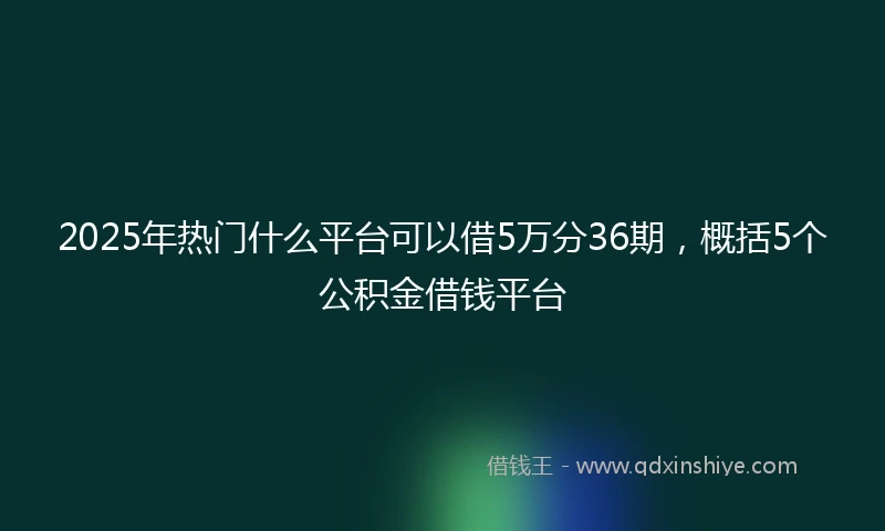 2025年热门什么平台可以借5万分36期，概括5个公积金借钱平台