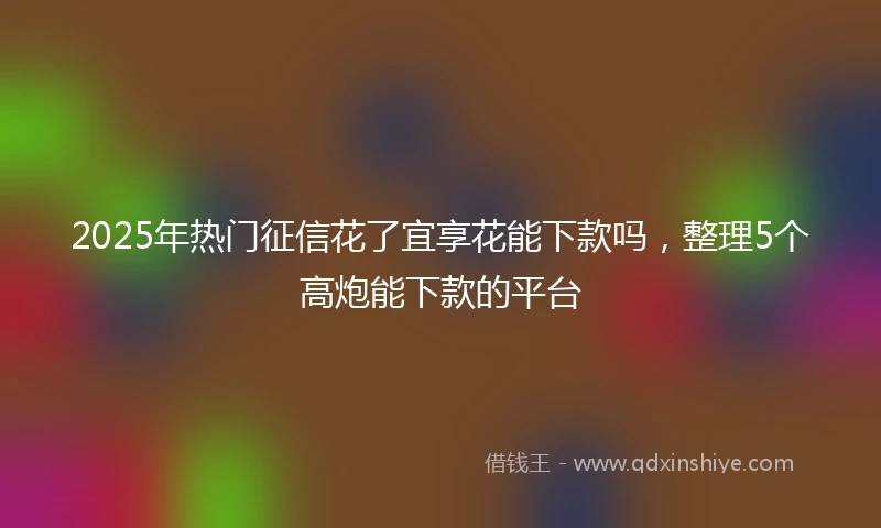 2025年热门征信花了宜享花能下款吗，整理5个高炮能下款的平台