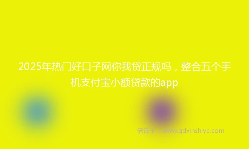 2025年热门好口子网你我贷正规吗，整合五个手机支付宝小额贷款的app