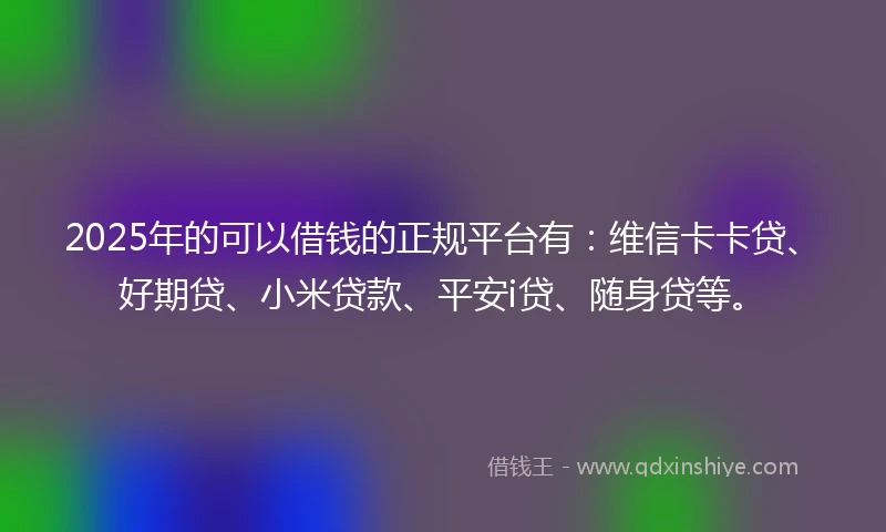 2025年的可以借钱的正规平台有：维信卡卡贷、好期贷、小米贷款、平安i贷、随身贷等。