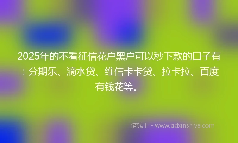 2025年的不看征信花户黑户可以秒下款的口子有：分期乐、滴水贷、维信卡卡贷、拉卡拉、百度有钱花等。