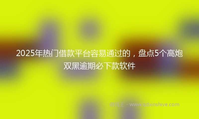 2025年热门借款平台容易通过的，盘点5个高炮双黑逾期必下款软件