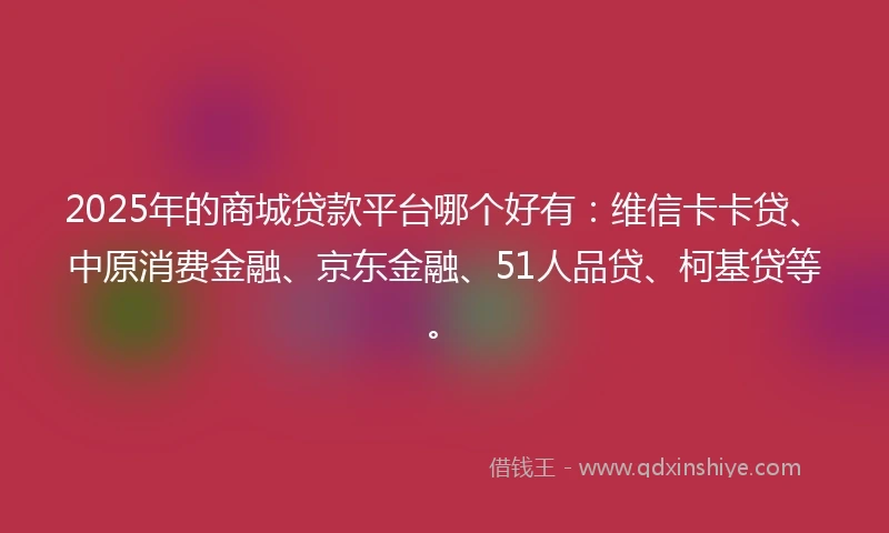 2025年的商城贷款平台哪个好有：维信卡卡贷、中原消费金融、京东金融、51人品贷、柯基贷等。